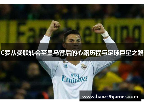 C罗从曼联转会至皇马背后的心路历程与足球巨星之路