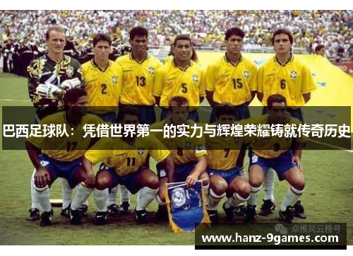 巴西足球队：凭借世界第一的实力与辉煌荣耀铸就传奇历史