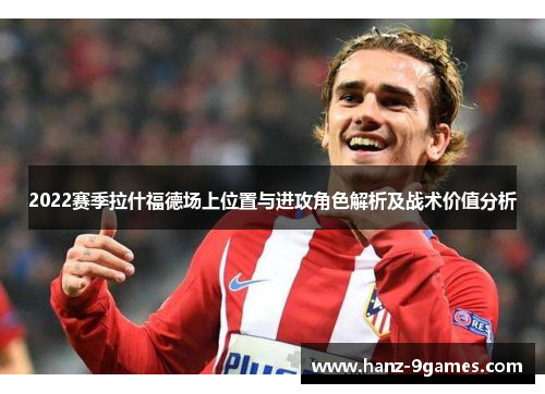 2022赛季拉什福德场上位置与进攻角色解析及战术价值分析