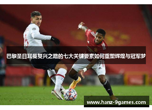 巴黎圣日耳曼复兴之路的七大关键要素如何重塑辉煌与冠军梦