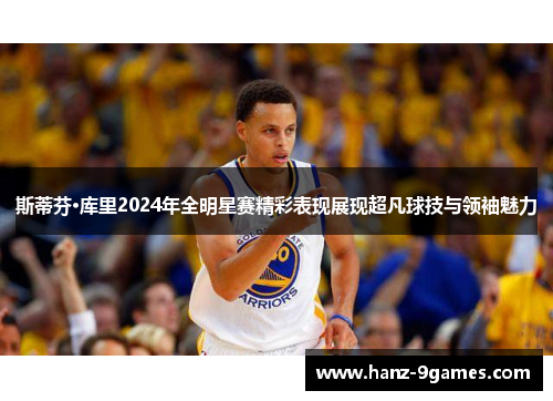 斯蒂芬·库里2024年全明星赛精彩表现展现超凡球技与领袖魅力