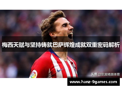 梅西天赋与坚持铸就巴萨辉煌成就双重密码解析
