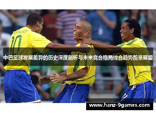 中巴足球发展差异的历史深度剖析与未来竞合格局综合趋势前景展望