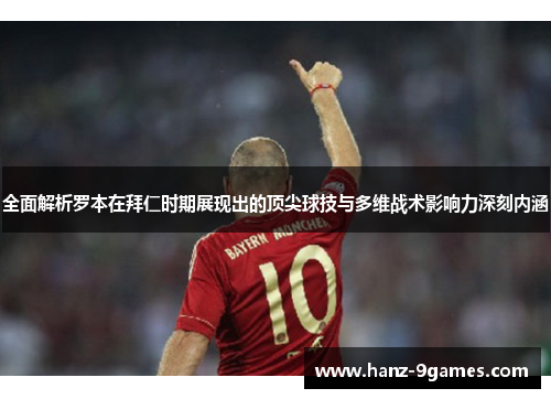 全面解析罗本在拜仁时期展现出的顶尖球技与多维战术影响力深刻内涵