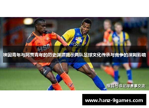 埃因青年与阿贾青年的历史渊源揭示两队足球文化传承与竞争的深刻影响