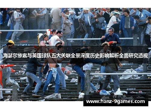 海瑟尔惨案与英国球队五大关联全景深度历史影响解析全面研究透视