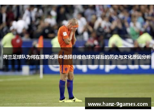 荷兰足球队为何在重要比赛中选择非橙色球衣背后的历史与文化原因分析