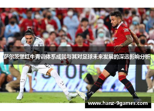 萨尔茨堡红牛青训体系成就与其对足球未来发展的深远影响分析