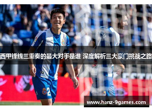 西甲锋线三重奏的最大对手是谁 深度解析三大豪门挑战之路