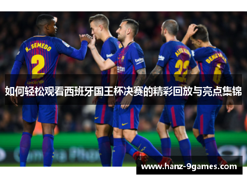 如何轻松观看西班牙国王杯决赛的精彩回放与亮点集锦