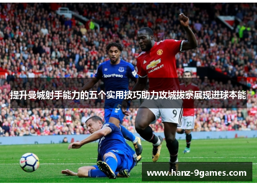 提升曼城射手能力的五个实用技巧助力攻城拔寨展现进球本能