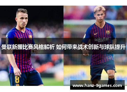 曼联新援比赛风格解析 如何带来战术创新与球队提升