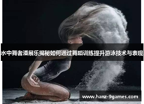 水中舞者潘展乐揭秘如何通过舞蹈训练提升游泳技术与表现