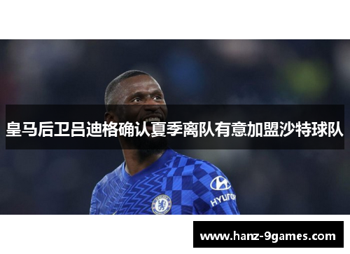 皇马后卫吕迪格确认夏季离队有意加盟沙特球队