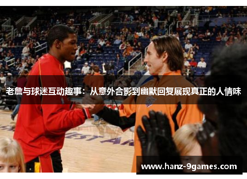 老詹与球迷互动趣事：从意外合影到幽默回复展现真正的人情味