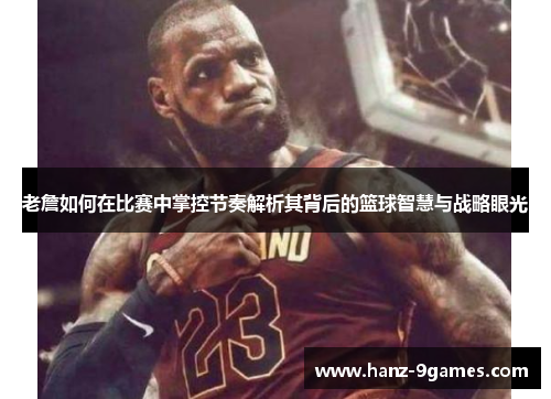 老詹如何在比赛中掌控节奏解析其背后的篮球智慧与战略眼光