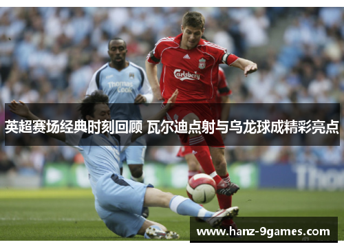 英超赛场经典时刻回顾 瓦尔迪点射与乌龙球成精彩亮点