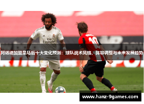 阿诺德加盟皇马后十大变化预测：球队战术风格、阵容调整与未来发展趋势