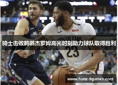骑士击败鹈鹕杰罗姆高光时刻助力球队取得胜利